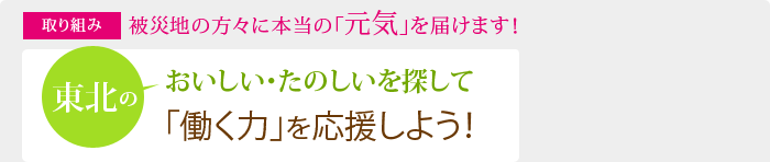 被災地の方々に本当の「元気」を届けます!/東北のおいしい・たのしいを探して 「働く力」を応援しよう!