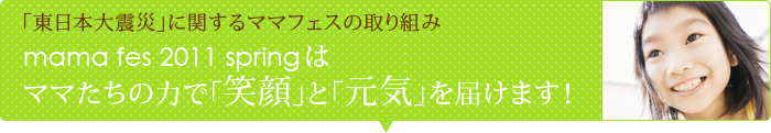 「東日本大震災」に関するママフェスの取り組み / mama fes 2011 springは、ママたちの力で「笑顔」と「元気」を届けます!