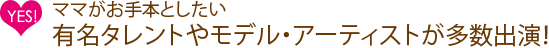 ママがお手本としたい有名タレントやモデル、アーティストが多数出演！