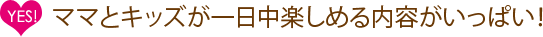 ママとキッズが一日中楽しめる内容がいっぱい！