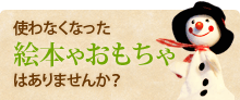 使わなくなった絵本やおもちゃはありませんか?